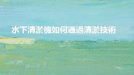 水下清淤機如何通過清淤技術提升水質與生態(tài)環(huán)境的最終效果？